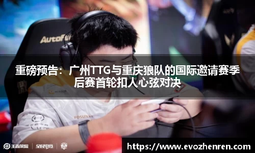 重磅预告：广州TTG与重庆狼队的国际邀请赛季后赛首轮扣人心弦对决